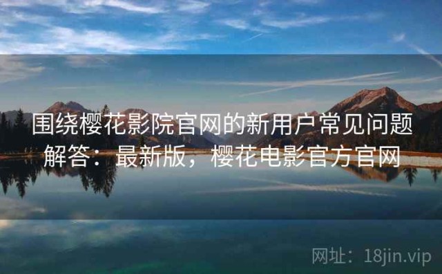 围绕樱花影院官网的新用户常见问题解答：最新版，樱花电影官方官网