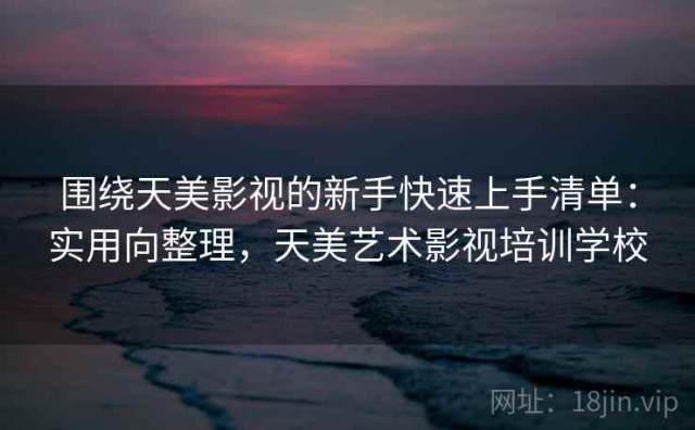 围绕天美影视的新手快速上手清单：实用向整理，天美艺术影视培训学校