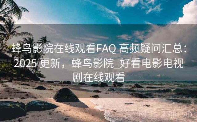 蜂鸟影院在线观看FAQ 高频疑问汇总：2025 更新，蜂鸟影院_好看电影电视剧在线观看