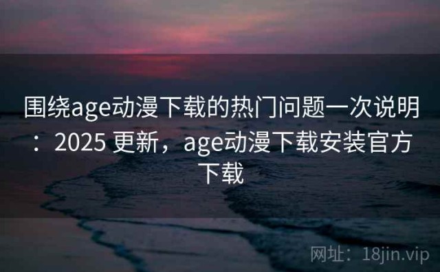 围绕age动漫下载的热门问题一次说明：2025 更新，age动漫下载安装官方下载