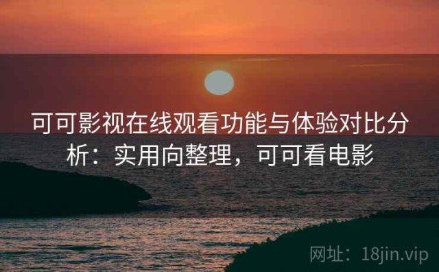 可可影视在线观看功能与体验对比分析：实用向整理，可可看电影