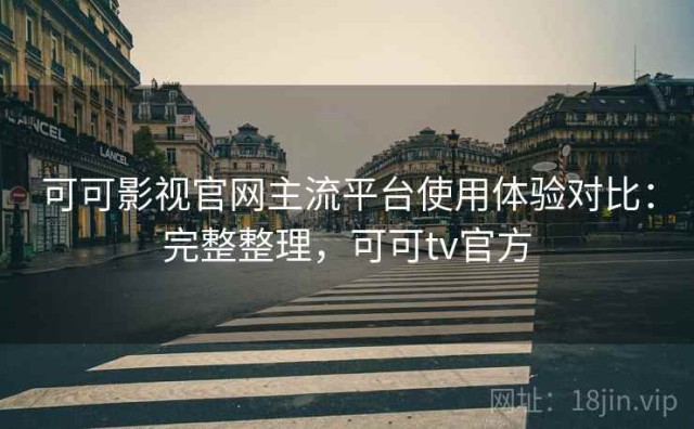 可可影视官网主流平台使用体验对比：完整整理，可可tv官方