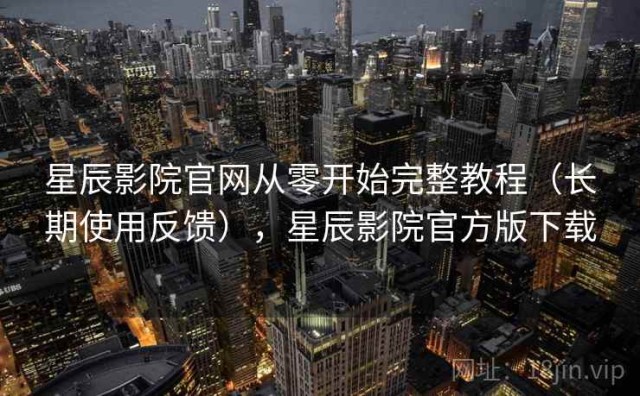 星辰影院官网从零开始完整教程（长期使用反馈），星辰影院官方版下载