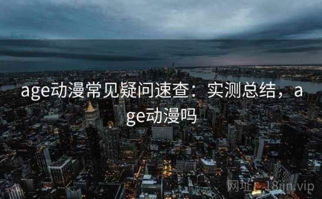 age动漫常见疑问速查：实测总结，age动漫吗