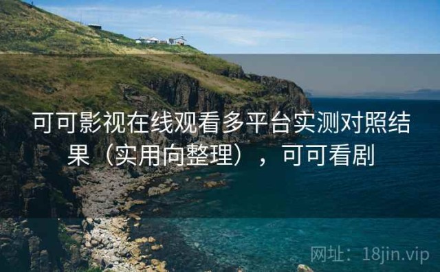 可可影视在线观看多平台实测对照结果（实用向整理），可可看剧