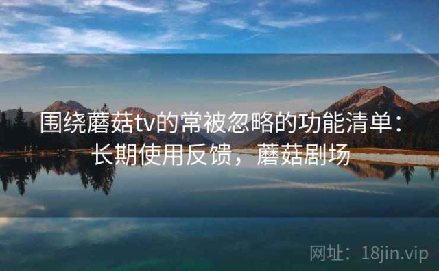 围绕蘑菇tv的常被忽略的功能清单：长期使用反馈，蘑菇剧场