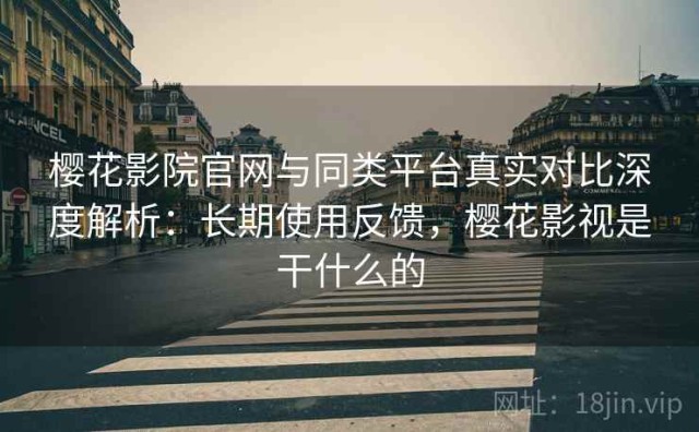 樱花影院官网与同类平台真实对比深度解析：长期使用反馈，樱花影视是干什么的