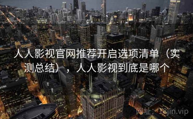 人人影视官网推荐开启选项清单（实测总结），人人影视到底是哪个