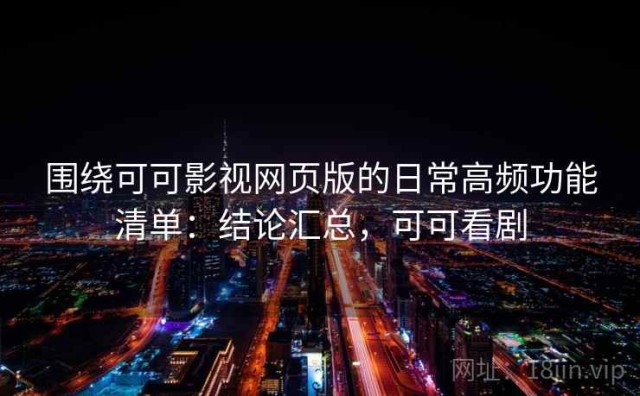 围绕可可影视网页版的日常高频功能清单：结论汇总，可可看剧
