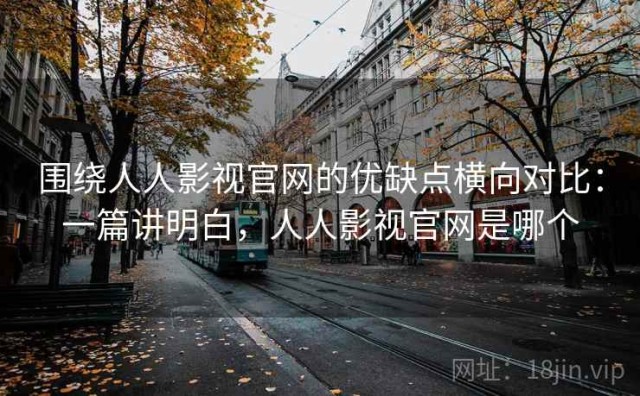 围绕人人影视官网的优缺点横向对比：一篇讲明白，人人影视官网是哪个