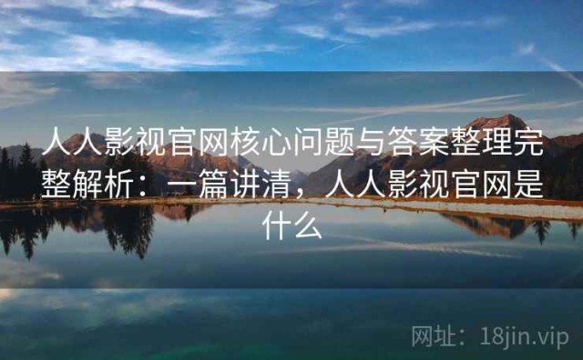 人人影视官网核心问题与答案整理完整解析：一篇讲清，人人影视官网是什么