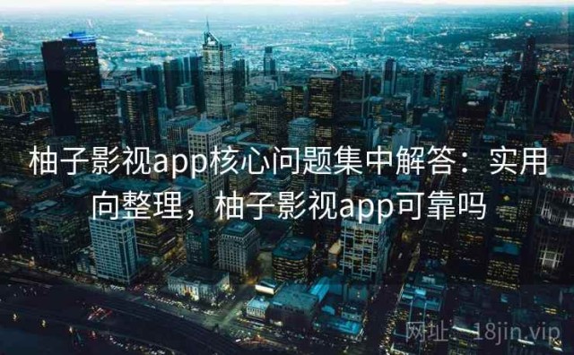 柚子影视app核心问题集中解答：实用向整理，柚子影视app可靠吗