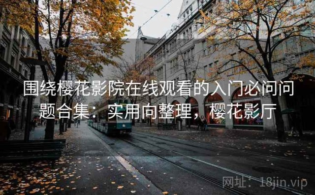 围绕樱花影院在线观看的入门必问问题合集：实用向整理，樱花影厅