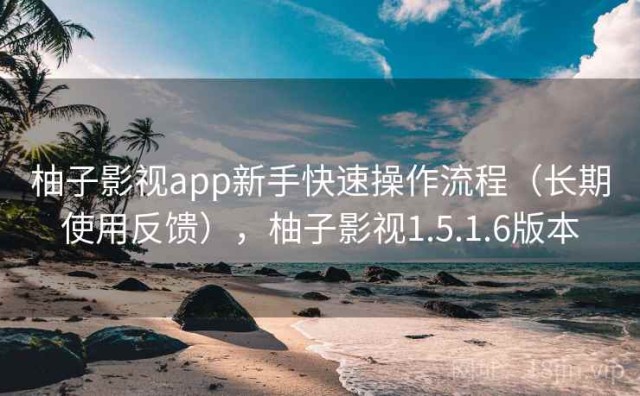 柚子影视app新手快速操作流程（长期使用反馈），柚子影视1.5.1.6版本
