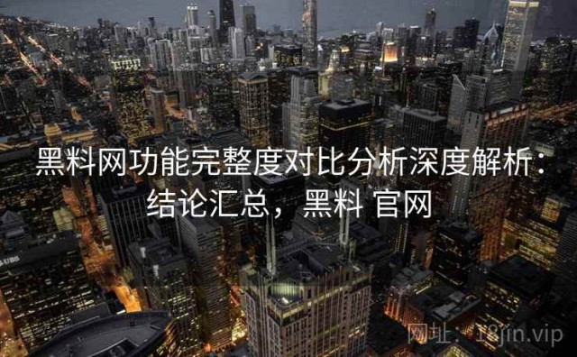黑料网功能完整度对比分析深度解析：结论汇总，黑料 官网