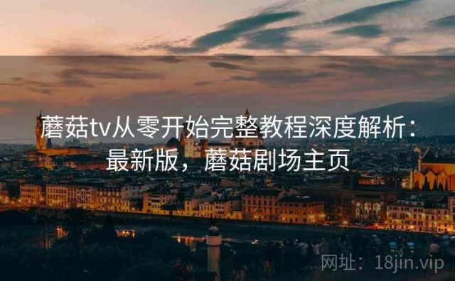 蘑菇tv从零开始完整教程深度解析：最新版，蘑菇剧场主页