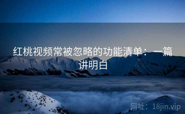 红桃视频常被忽略的功能清单：一篇讲明白