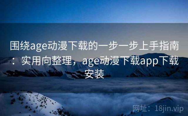 围绕age动漫下载的一步一步上手指南：实用向整理，age动漫下载app下载安装
