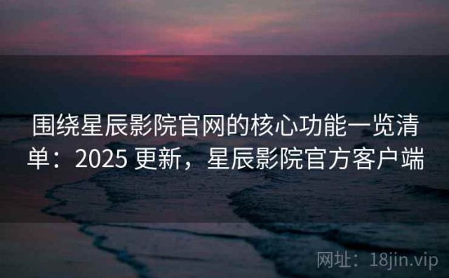 围绕星辰影院官网的核心功能一览清单：2025 更新，星辰影院官方客户端