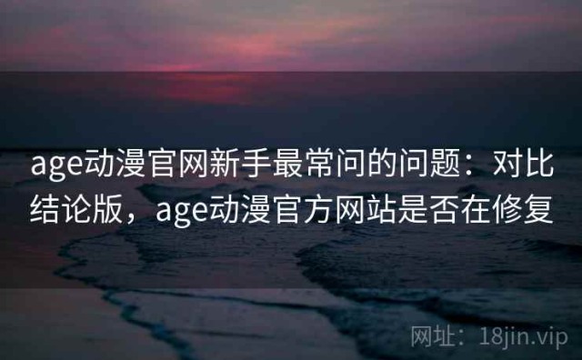 age动漫官网新手最常问的问题：对比结论版，age动漫官方网站是否在修复