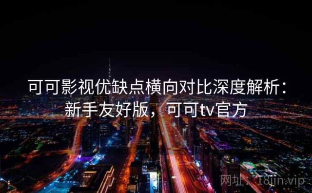 可可影视优缺点横向对比深度解析：新手友好版，可可tv官方