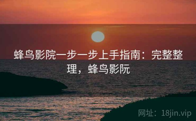 蜂鸟影院一步一步上手指南：完整整理，蜂鸟影阮