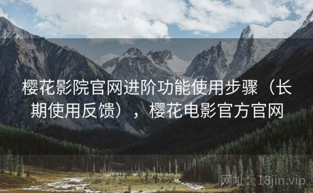樱花影院官网进阶功能使用步骤（长期使用反馈），樱花电影官方官网