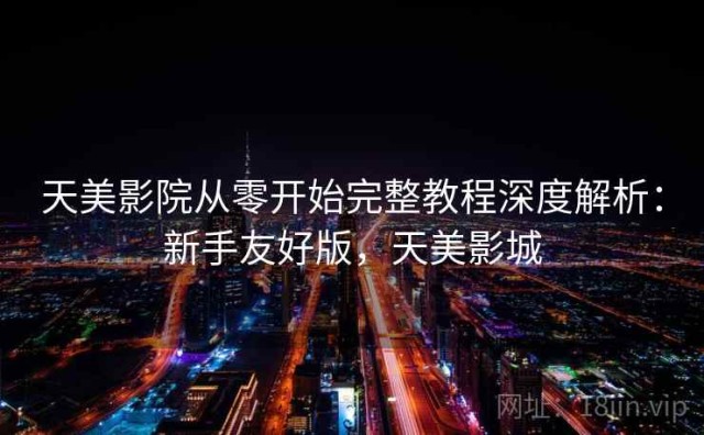 天美影院从零开始完整教程深度解析：新手友好版，天美影城