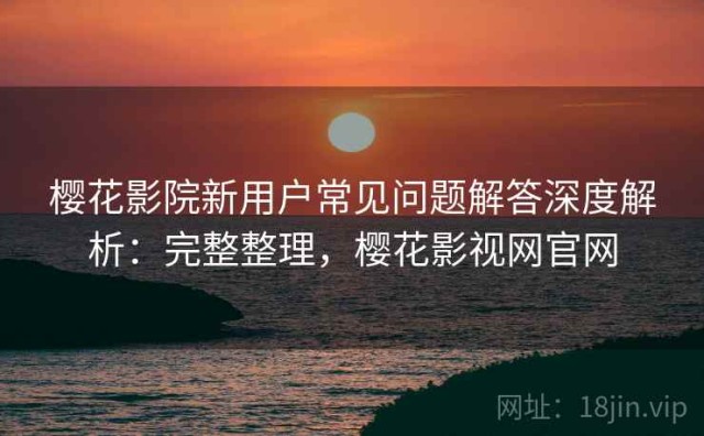 樱花影院新用户常见问题解答深度解析：完整整理，樱花影视网官网