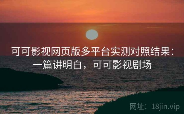可可影视网页版多平台实测对照结果：一篇讲明白，可可影视剧场