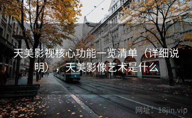 天美影视核心功能一览清单（详细说明），天美影像艺术是什么
