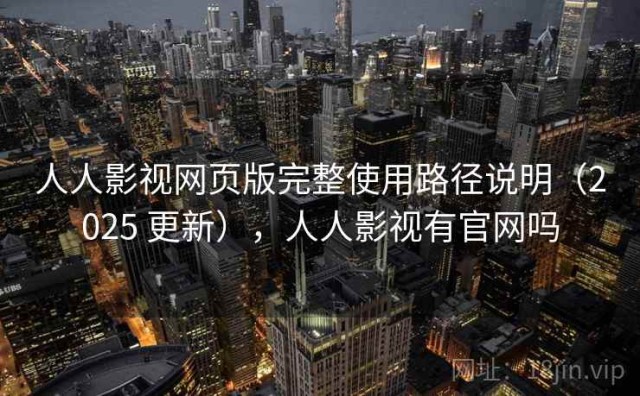 人人影视网页版完整使用路径说明（2025 更新），人人影视有官网吗