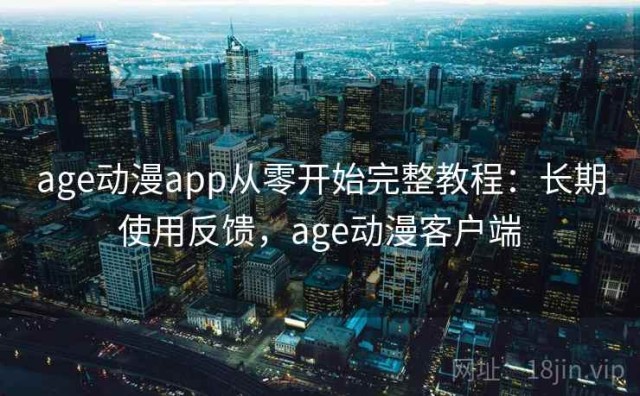 age动漫app从零开始完整教程：长期使用反馈，age动漫客户端