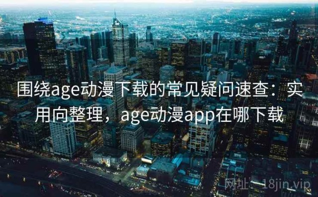 围绕age动漫下载的常见疑问速查：实用向整理，age动漫app在哪下载