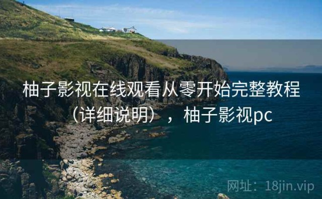 柚子影视在线观看从零开始完整教程（详细说明），柚子影视pc