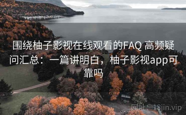 围绕柚子影视在线观看的FAQ 高频疑问汇总：一篇讲明白，柚子影视app可靠吗