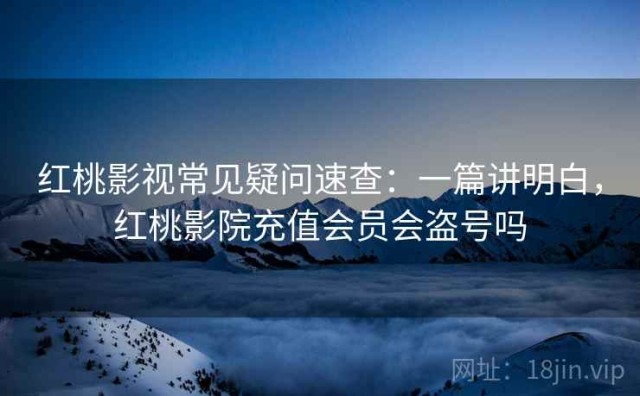 红桃影视常见疑问速查：一篇讲明白，红桃影院充值会员会盗号吗