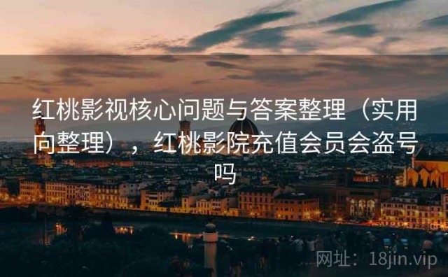 红桃影视核心问题与答案整理（实用向整理），红桃影院充值会员会盗号吗