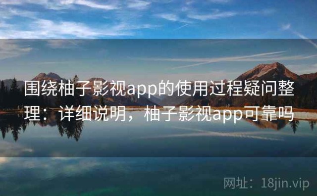 围绕柚子影视app的使用过程疑问整理：详细说明，柚子影视app可靠吗