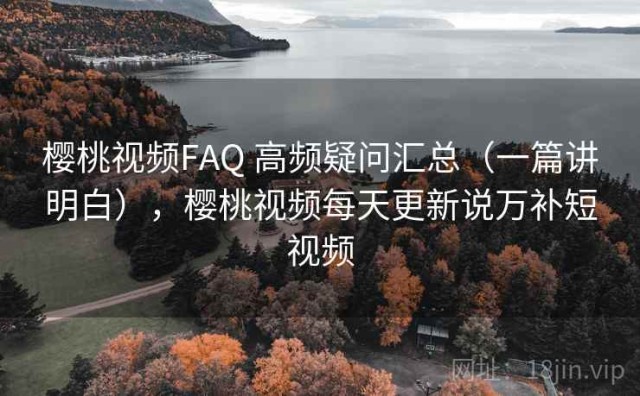 樱桃视频FAQ 高频疑问汇总（一篇讲明白），樱桃视频每天更新说万补短视频