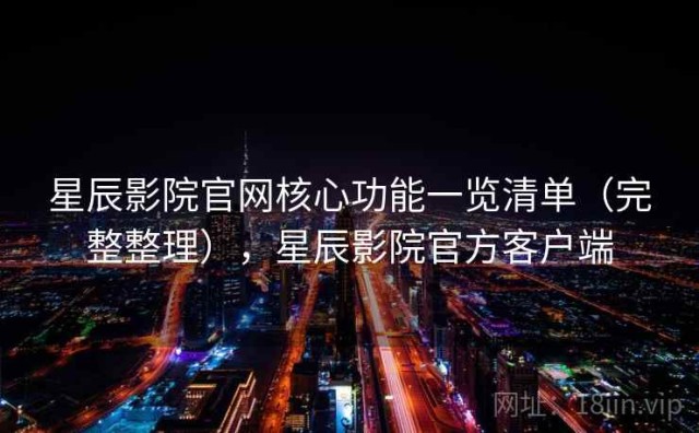 星辰影院官网核心功能一览清单（完整整理），星辰影院官方客户端