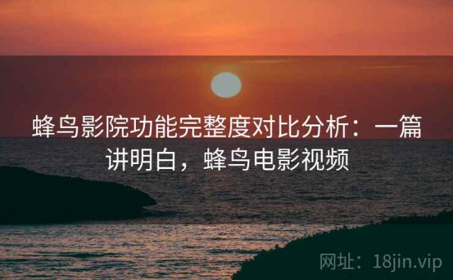 蜂鸟影院功能完整度对比分析：一篇讲明白，蜂鸟电影视频
