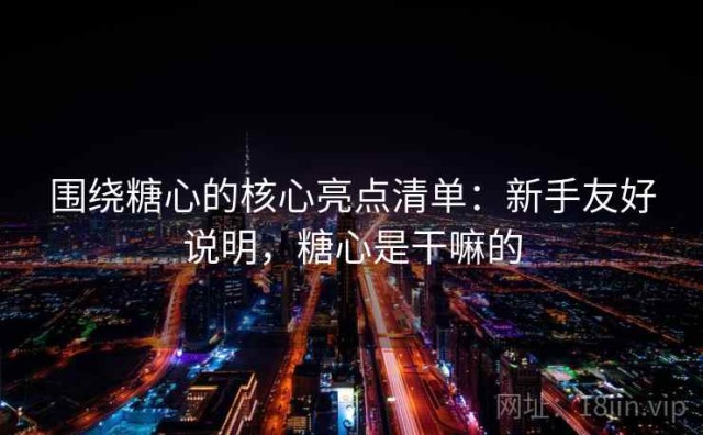围绕糖心的核心亮点清单：新手友好说明，糖心是干嘛的