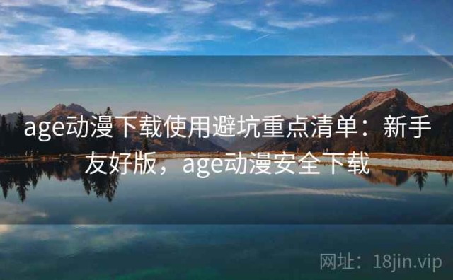 age动漫下载使用避坑重点清单：新手友好版，age动漫安全下载