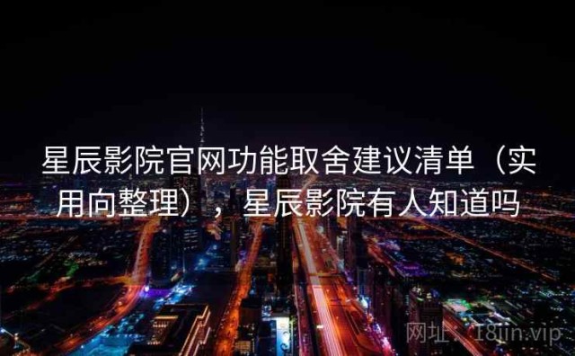 星辰影院官网功能取舍建议清单（实用向整理），星辰影院有人知道吗