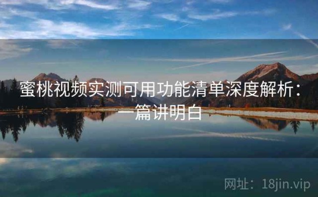 蜜桃视频实测可用功能清单深度解析：一篇讲明白