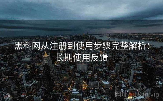 黑料网从注册到使用步骤完整解析：长期使用反馈