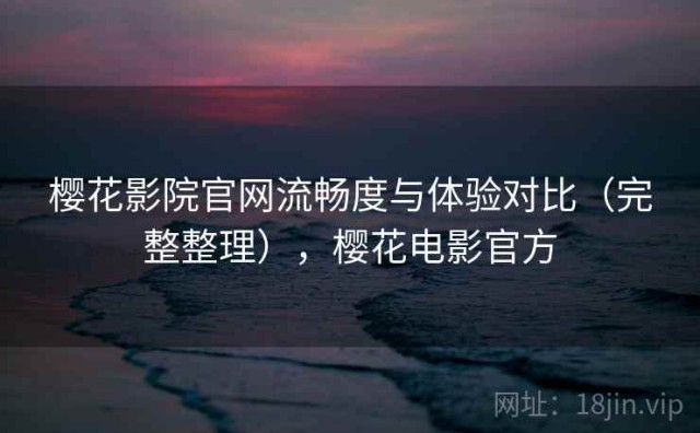 樱花影院官网流畅度与体验对比（完整整理），樱花电影官方