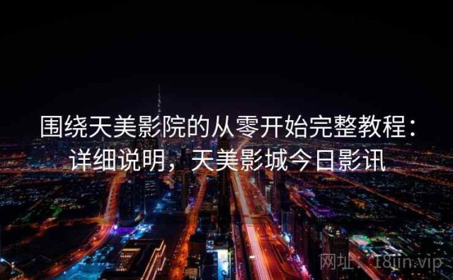围绕天美影院的从零开始完整教程：详细说明，天美影城今日影讯