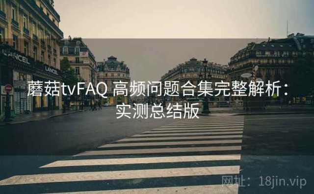 蘑菇tvFAQ 高频问题合集完整解析：实测总结版
